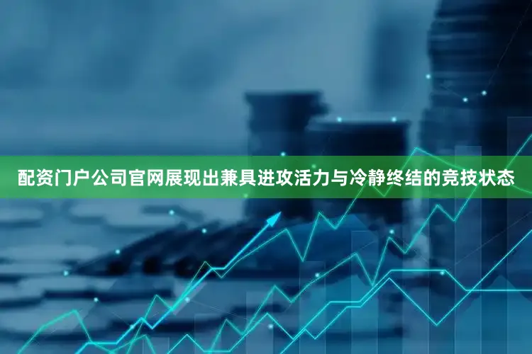 配资门户公司官网展现出兼具进攻活力与冷静终结的竞技状态