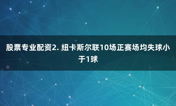 股票专业配资　　2. 纽卡斯尔联10场正赛场均失球小于1球