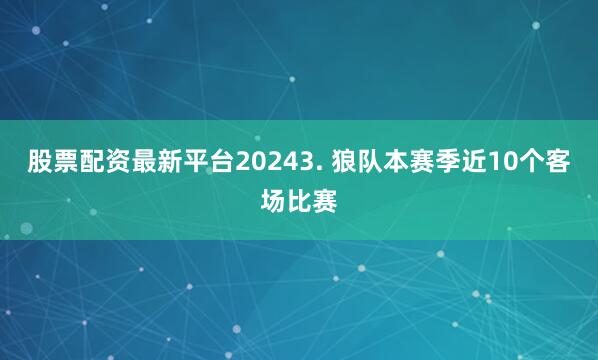 股票配资最新平台2024　　3. 狼队本赛季近10个客场比赛