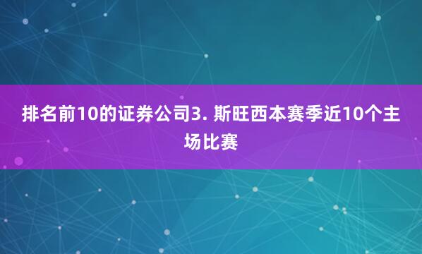 排名前10的证券公司　　3. 斯旺西本赛季近10个主场比赛