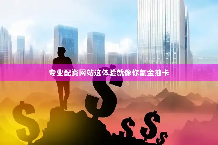 专业配资网站这体验就像你氪金抽卡