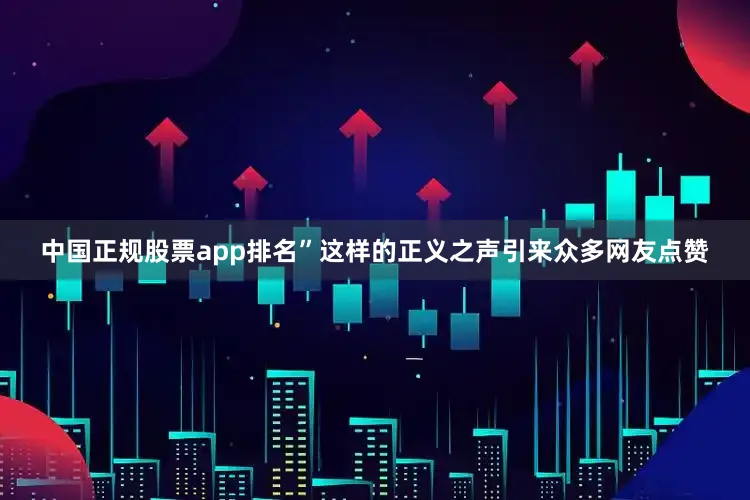 中国正规股票app排名”这样的正义之声引来众多网友点赞